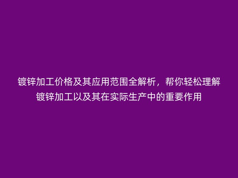 鍍鋅加工價格及其應(yīng)用范圍全解析，幫你輕松理解鍍鋅加工以及其在實際生產(chǎn)中的重要作用