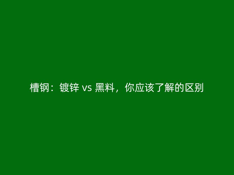 槽鋼：鍍鋅 vs 黑料，你應(yīng)該了解的區(qū)別