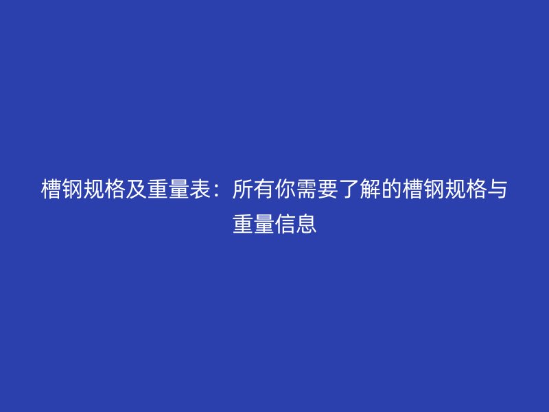 槽鋼規(guī)格及重量表:所有你需要了解的槽鋼規(guī)格與重量信息