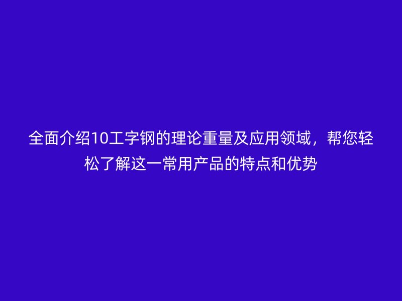 全面介紹10工字鋼的理論重量及應(yīng)用領(lǐng)域，幫您輕松了解這一常用產(chǎn)品的特點(diǎn)和優(yōu)勢(shì)