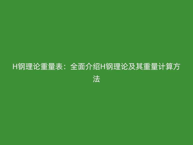 H鋼理論重量表：全面介紹H鋼理論及其重量計算方法