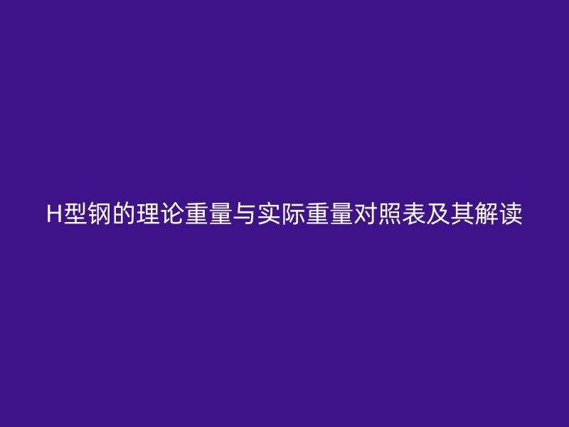 H型鋼的理論重量與實(shí)際重量對(duì)照表及其解讀