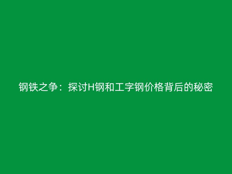 鋼鐵之爭：探討H鋼和工字鋼價格背后的秘密