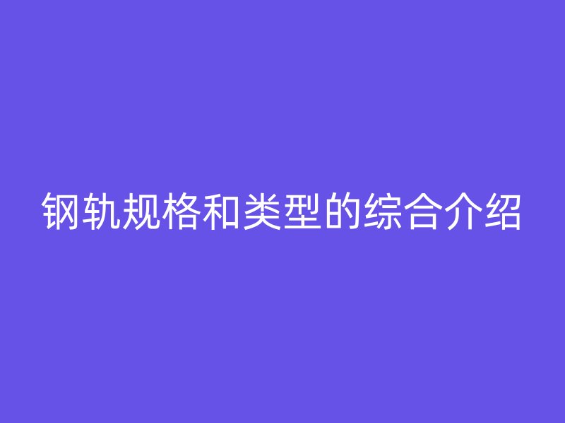 鋼軌規(guī)格和類型的綜合介紹