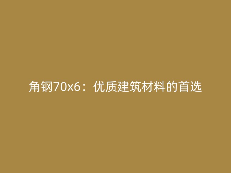 角鋼70x6:優(yōu)質(zhì)建筑材料的首選