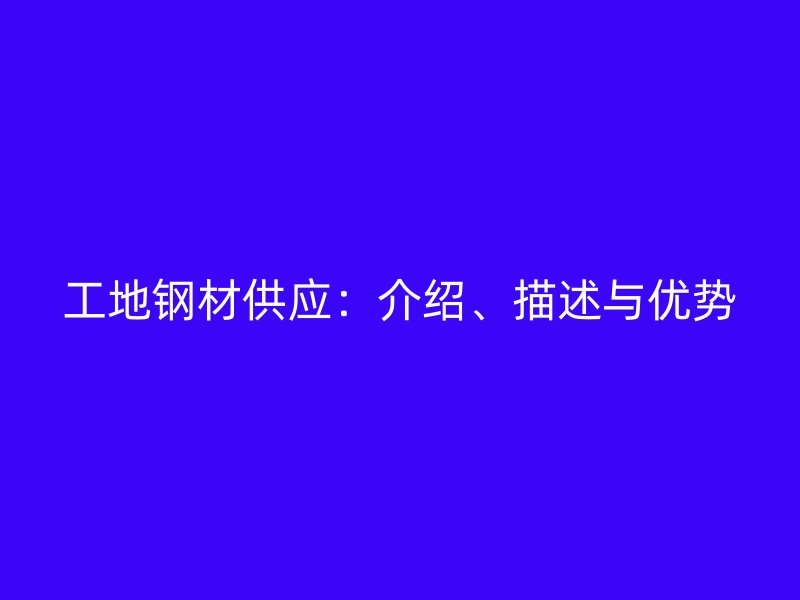 工地鋼材供應(yīng)：介紹、描述與優(yōu)勢