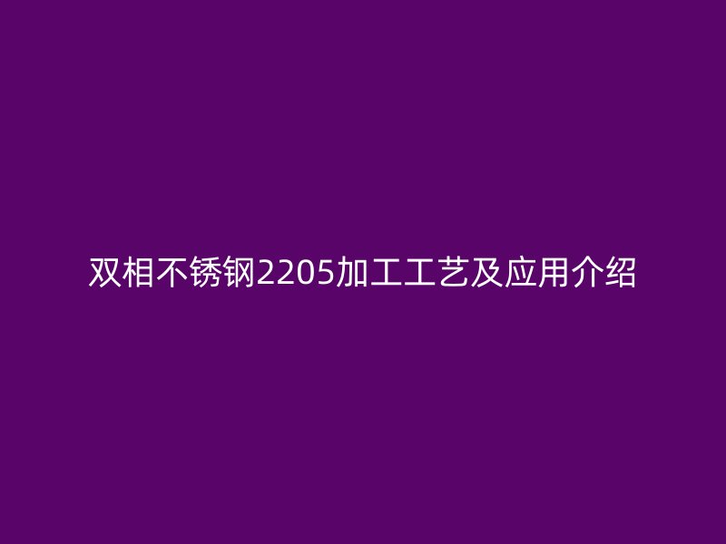 雙相不銹鋼2205加工工藝及應用介紹