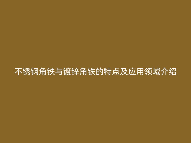 不銹鋼角鐵與鍍鋅角鐵的特點(diǎn)及應(yīng)用領(lǐng)域介紹