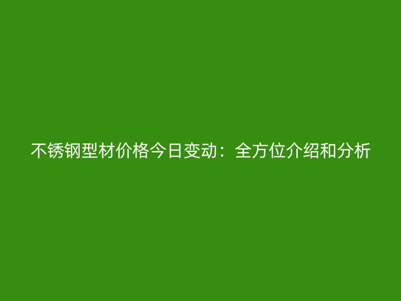 不銹鋼型材價格今日變動:全方位介紹和分析