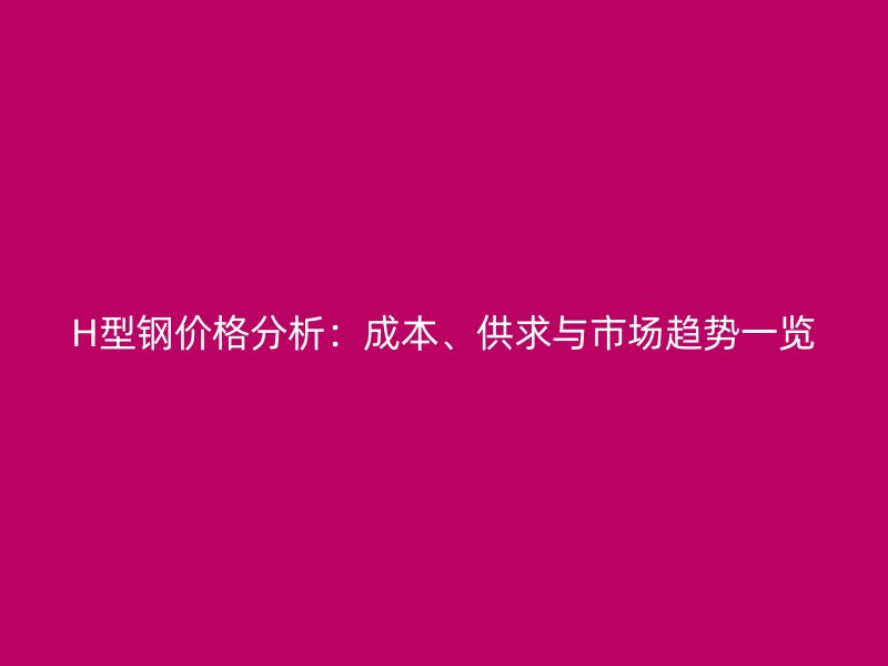 H型鋼價格分析：成本、供求與市場趨勢一覽