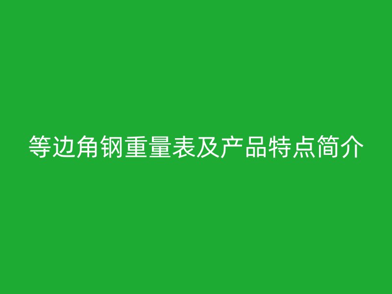 等邊角鋼重量表及產(chǎn)品特點簡介