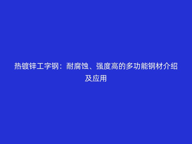 熱鍍鋅工字鋼：耐腐蝕、強(qiáng)度高的多功能鋼材介紹及應(yīng)用
