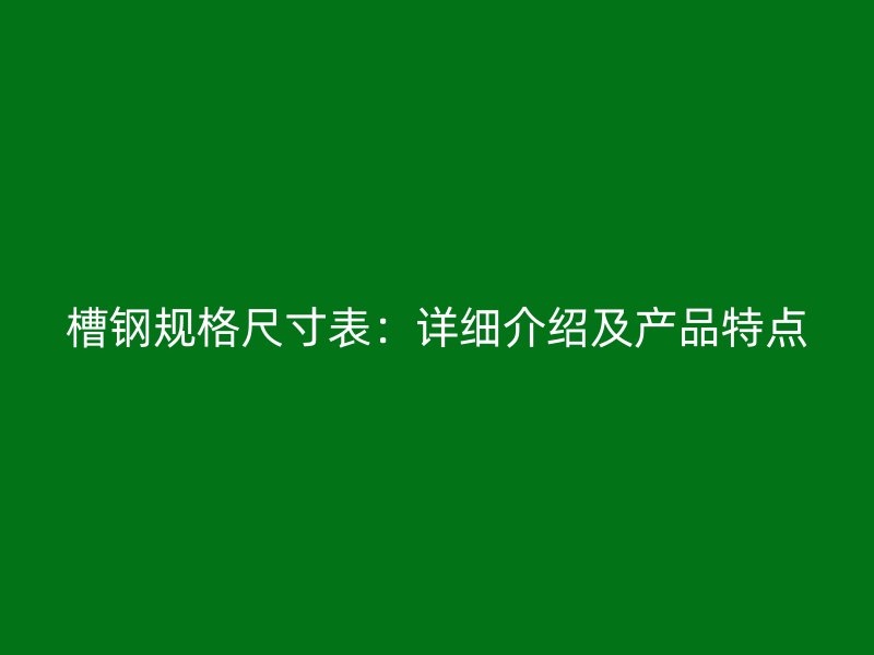 槽鋼規(guī)格尺寸表:詳細介紹及產(chǎn)品特點