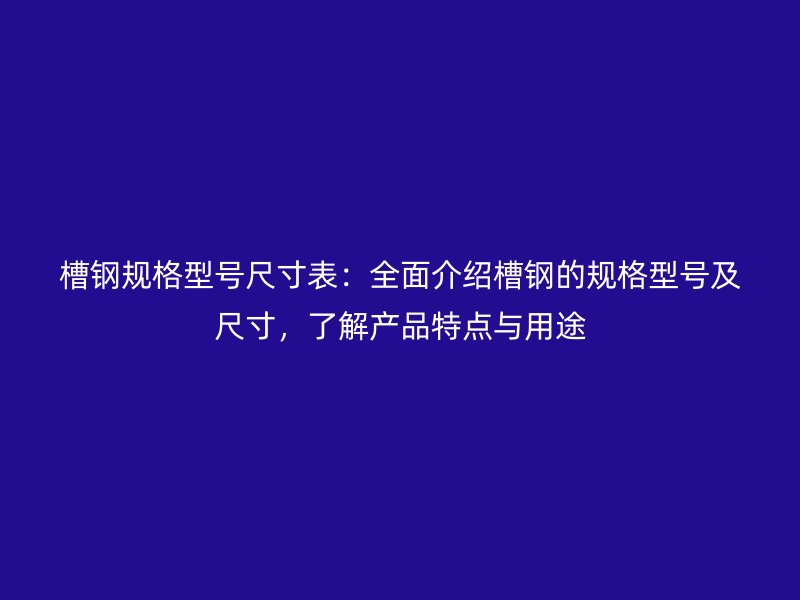 槽鋼規(guī)格型號(hào)尺寸表：全面介紹槽鋼的規(guī)格型號(hào)及尺寸，了解產(chǎn)品特點(diǎn)與用途