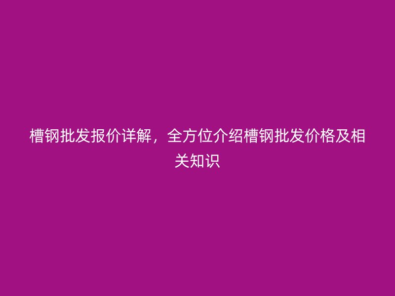 槽鋼批發(fā)報價詳解，全方位介紹槽鋼批發(fā)價格及相關(guān)知識