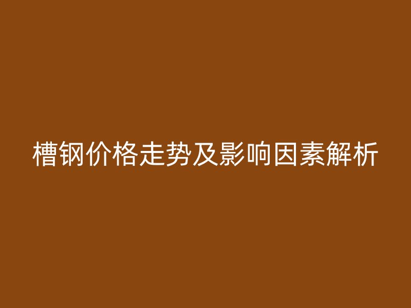 槽鋼價(jià)格走勢(shì)及影響因素解析