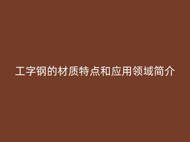 工字鋼的材質(zhì)特點(diǎn)和應(yīng)用領(lǐng)域簡(jiǎn)介