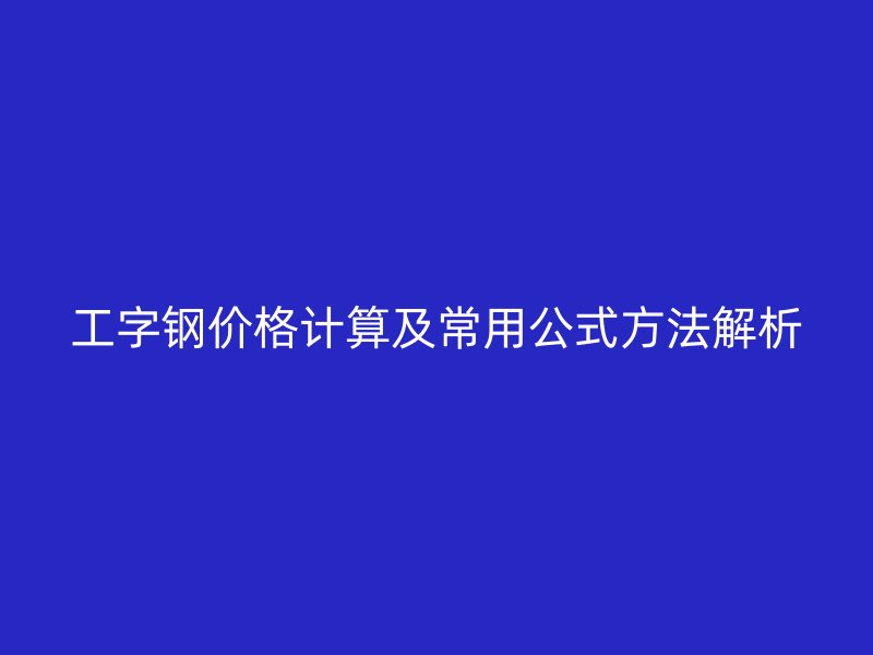 工字鋼價(jià)格計(jì)算及常用公式方法解析