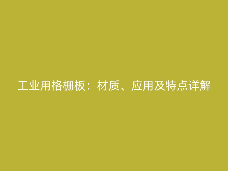 工業(yè)用格柵板：材質(zhì)、應(yīng)用及特點(diǎn)詳解