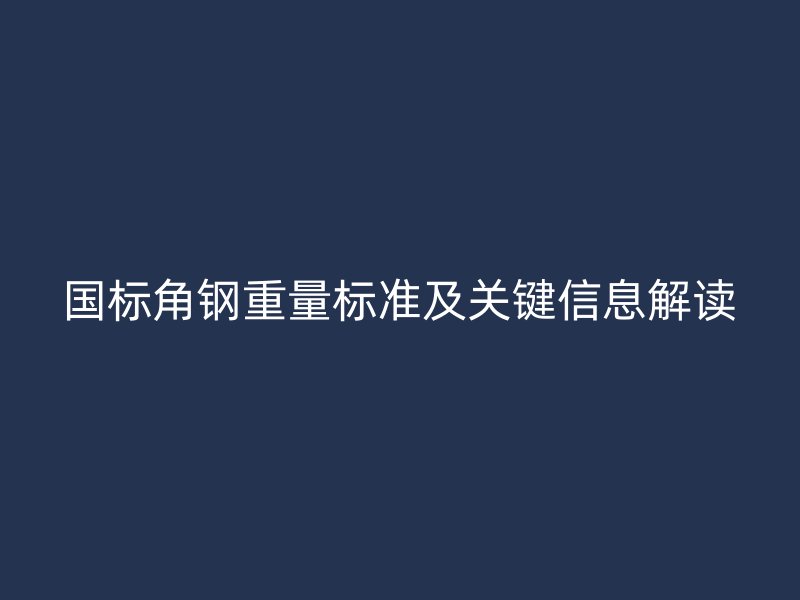 國標角鋼重量標準及關(guān)鍵信息解讀