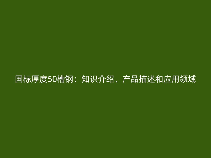 國(guó)標(biāo)厚度50槽鋼：知識(shí)介紹、產(chǎn)品描述和應(yīng)用領(lǐng)域