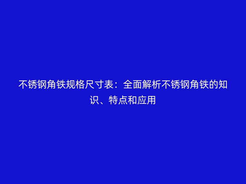 不銹鋼角鐵規(guī)格尺寸表：全面解析不銹鋼角鐵的知識、特點和應(yīng)用
