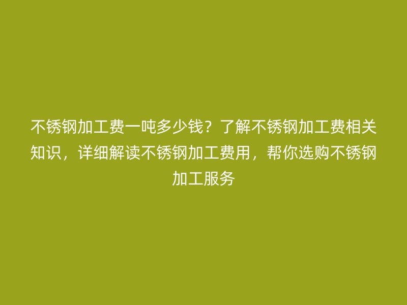 不銹鋼加工費一噸多少錢？了解不銹鋼加工費相關知識，詳細解讀不銹鋼加工費用，幫你選購不銹鋼加工服務