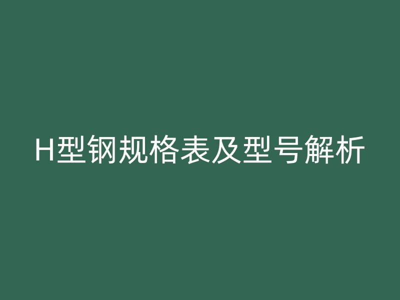 H型鋼規(guī)格表及型號解析