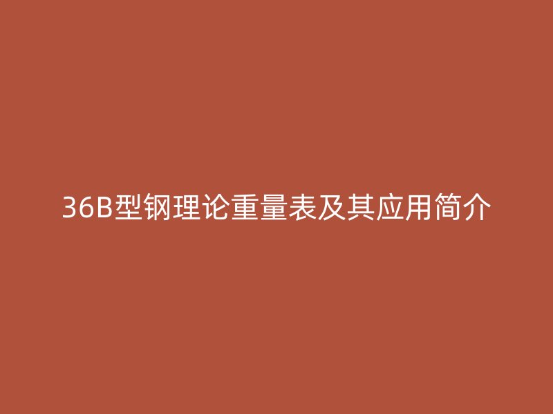 36B型鋼理論重量表及其應(yīng)用簡介