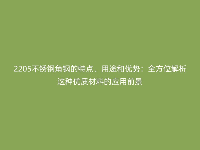 2205不銹鋼角鋼的特點、用途和優(yōu)勢：全方位解析這種優(yōu)質(zhì)材料的應(yīng)用前景