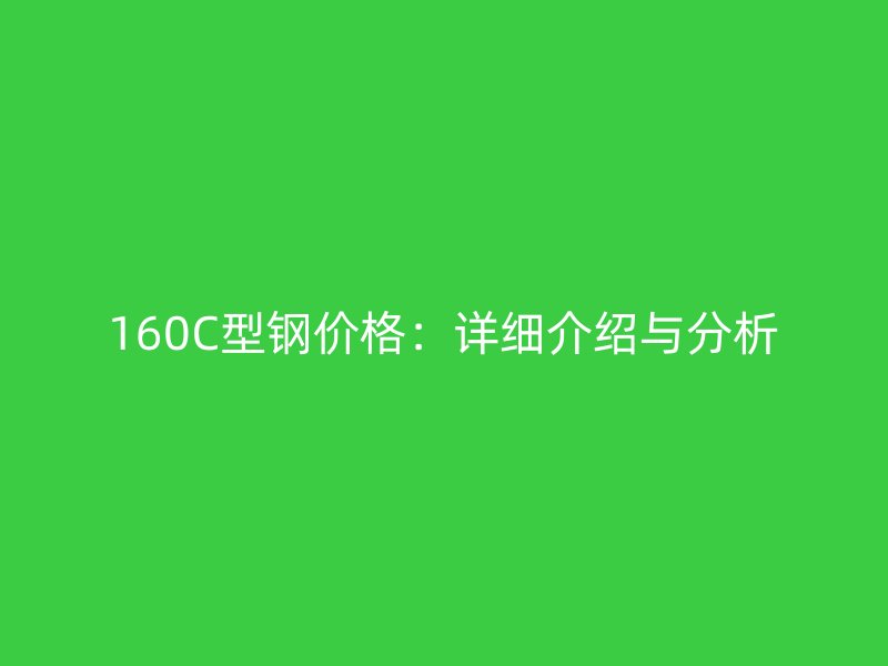 160C型鋼價格:詳細(xì)介紹與分析