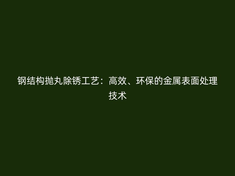 鋼結(jié)構(gòu)拋丸除銹工藝：高效、環(huán)保的金屬表面處理技術(shù)