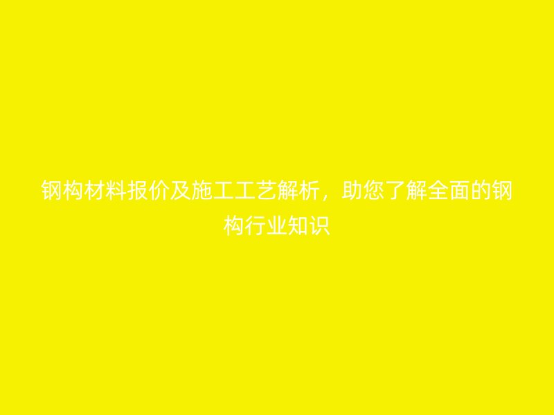 鋼構(gòu)材料報(bào)價(jià)及施工工藝解析，助您了解全面的鋼構(gòu)行業(yè)知識