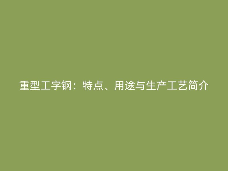 重型工字鋼：特點(diǎn)、用途與生產(chǎn)工藝簡(jiǎn)介