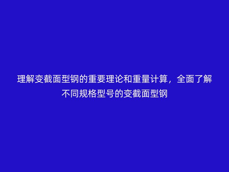 理解變截面型鋼的重要理論和重量計算，全面了解不同規(guī)格型號的變截面型鋼