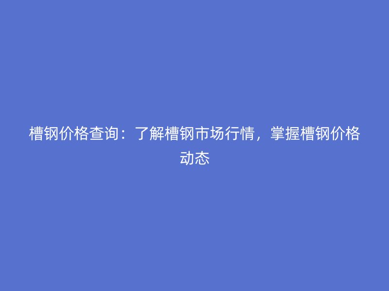 槽鋼價格查詢：了解槽鋼市場行情，掌握槽鋼價格動態(tài)