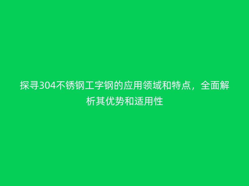 探尋304不銹鋼工字鋼的應用領域和特點，全面解析其優(yōu)勢和適用性