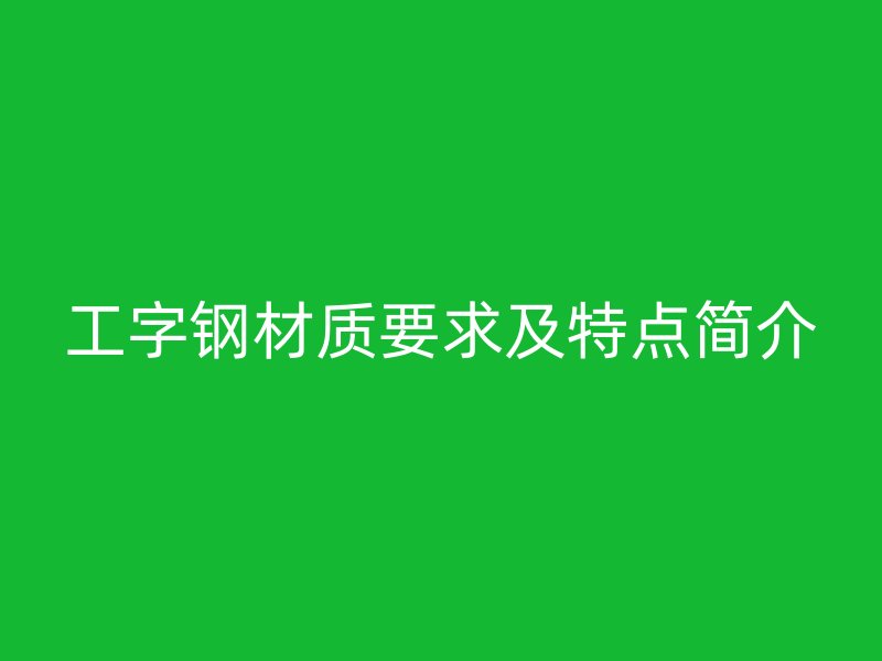 工字鋼材質(zhì)要求及特點(diǎn)簡(jiǎn)介