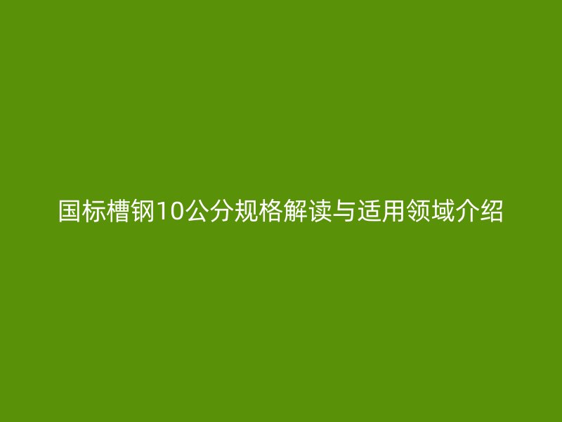 國(guó)標(biāo)槽鋼10公分規(guī)格解讀與適用領(lǐng)域介紹