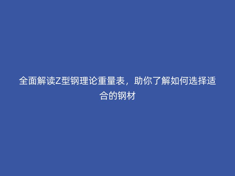 全面解讀Z型鋼理論重量表，助你了解如何選擇適合的鋼材