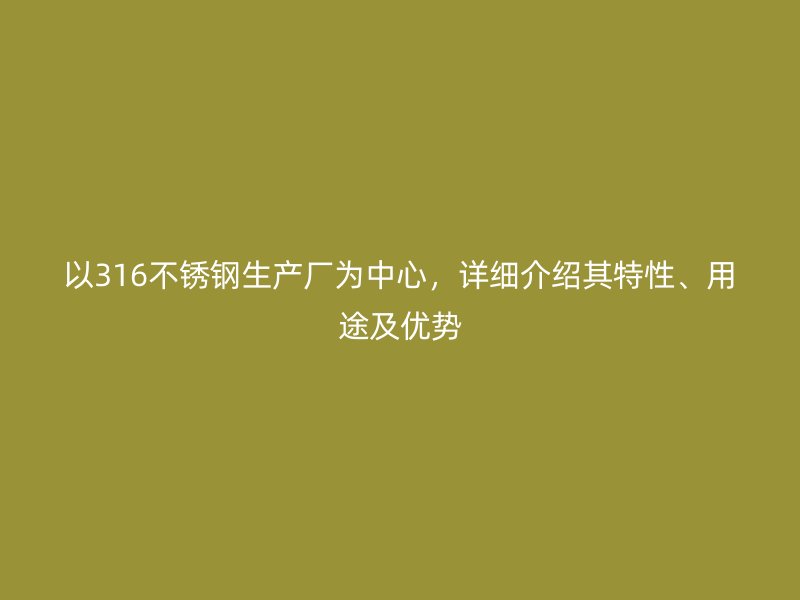 以316不銹鋼生產(chǎn)廠為中心，詳細(xì)介紹其特性、用途及優(yōu)勢(shì)