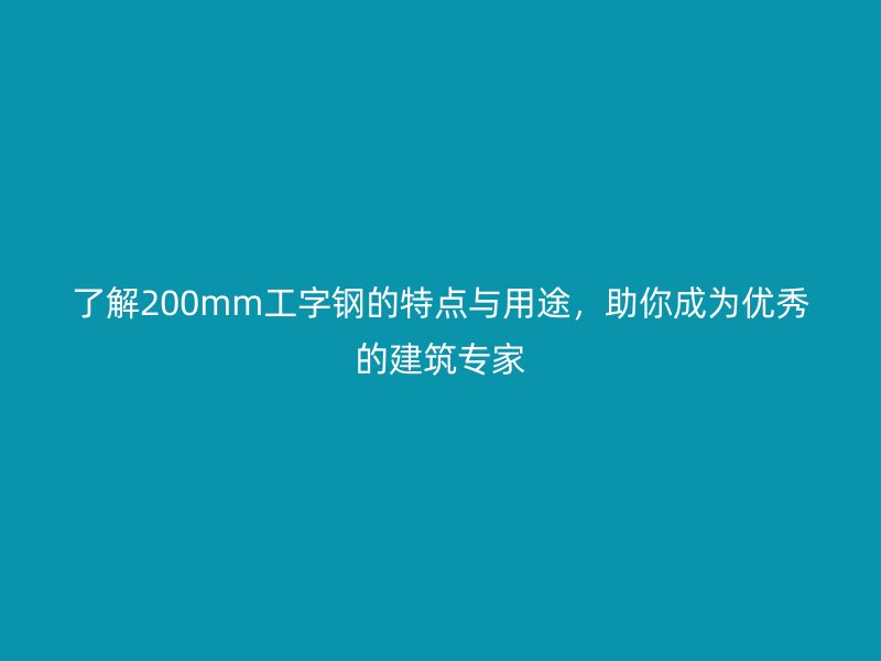 了解200mm工字鋼的特點(diǎn)與用途,助你成為優(yōu)秀的建筑專家