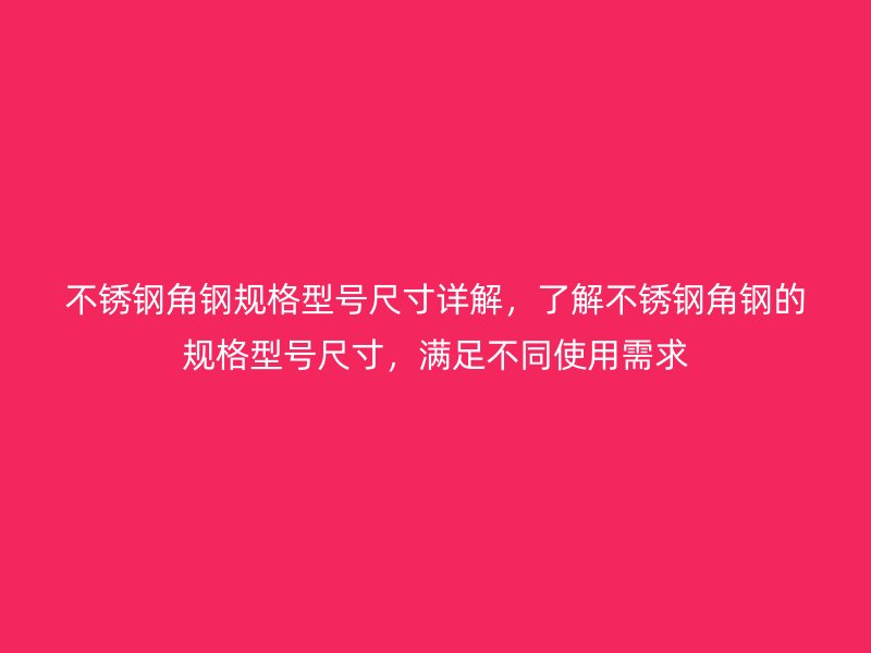 不銹鋼角鋼規(guī)格型號尺寸詳解，了解不銹鋼角鋼的規(guī)格型號尺寸，滿足不同使用需求