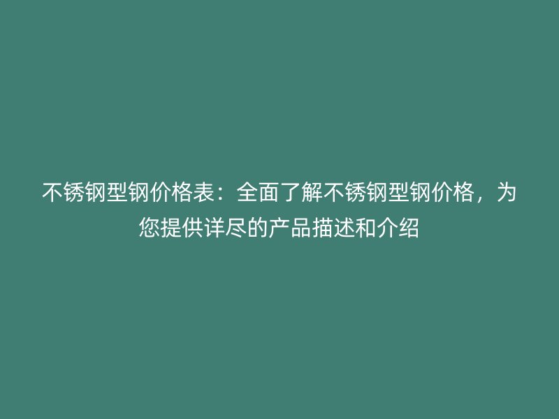 不銹鋼型鋼價格表：全面了解不銹鋼型鋼價格，為您提供詳盡的產(chǎn)品描述和介紹