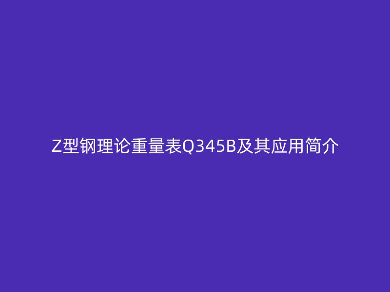 Z型鋼理論重量表Q345B及其應(yīng)用簡介