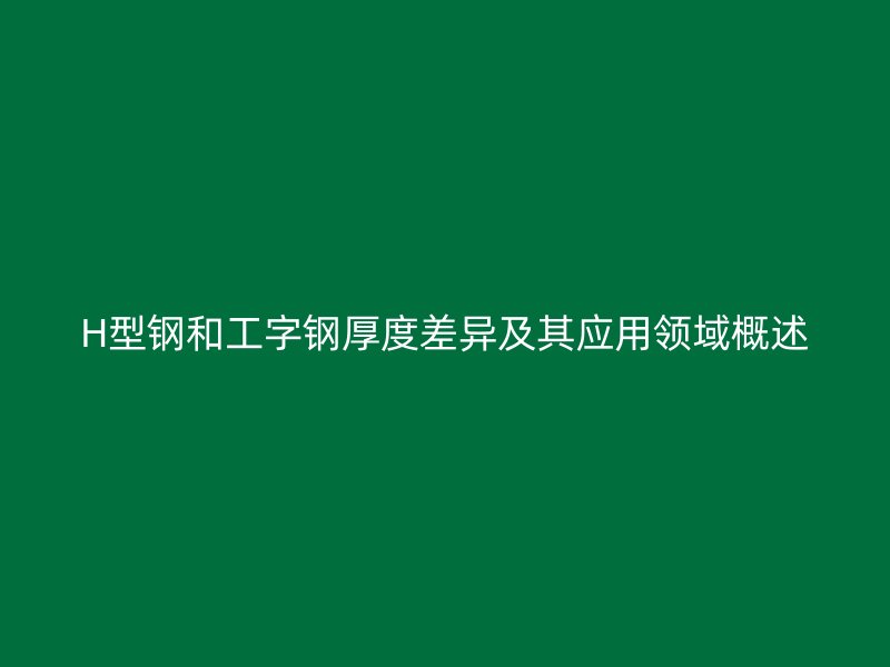 H型鋼和工字鋼厚度差異及其應用領域概述