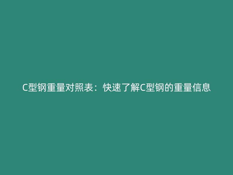 C型鋼重量對照表:快速了解C型鋼的重量信息