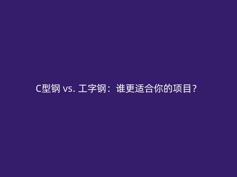 C型鋼 vs. 工字鋼：誰(shuí)更適合你的項(xiàng)目？