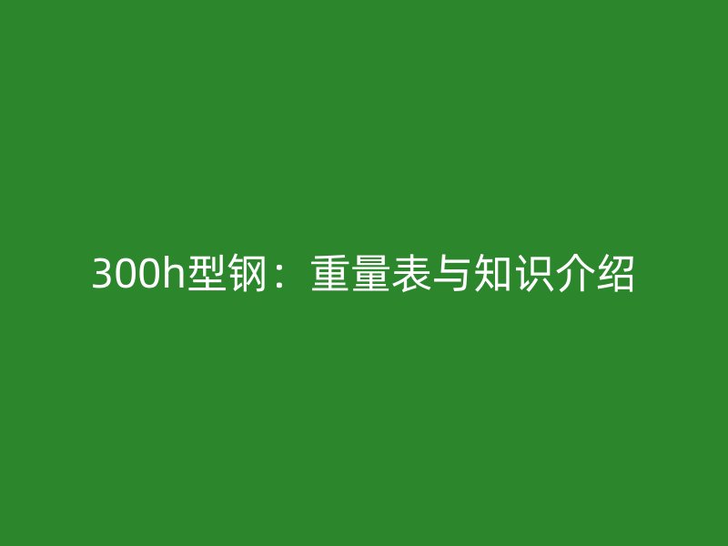 300h型鋼:重量表與知識介紹