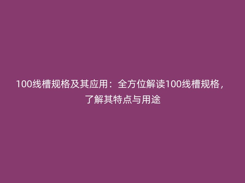 100線槽規(guī)格及其應(yīng)用：全方位解讀100線槽規(guī)格，了解其特點(diǎn)與用途